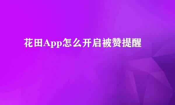 花田App怎么开启被赞提醒