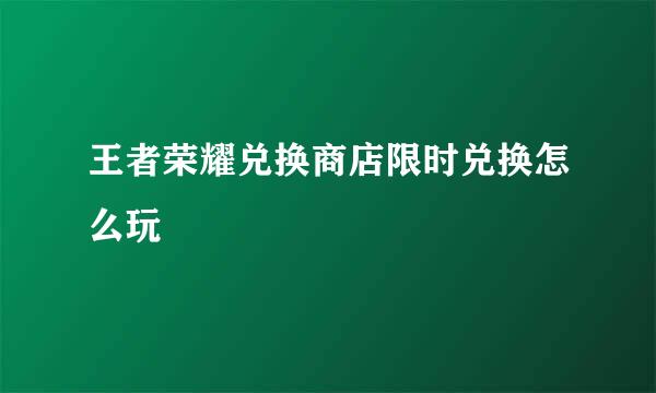 王者荣耀兑换商店限时兑换怎么玩