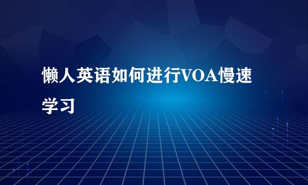 懒人英语如何进行VOA慢速学习