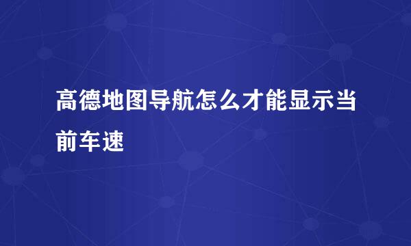 高德地图导航怎么才能显示当前车速