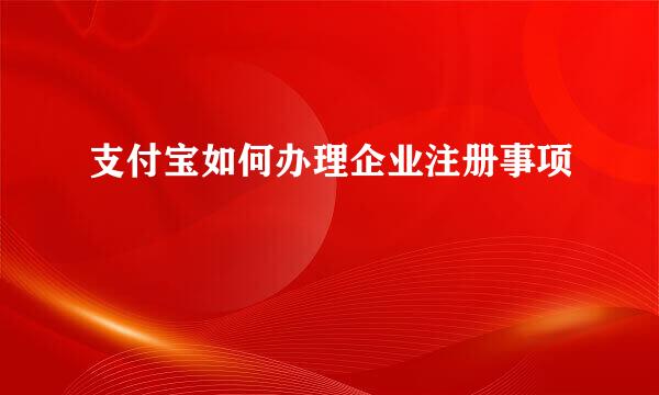支付宝如何办理企业注册事项