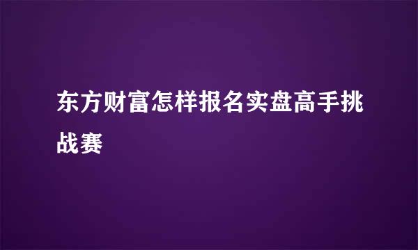 东方财富怎样报名实盘高手挑战赛
