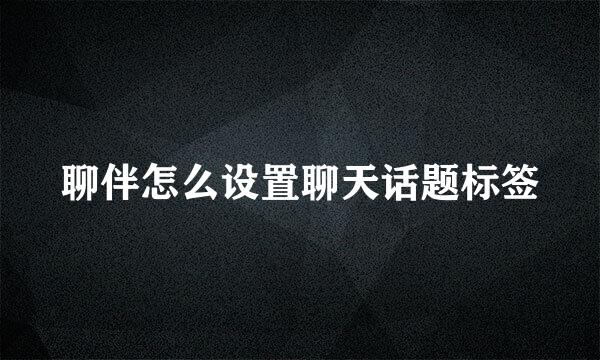 聊伴怎么设置聊天话题标签