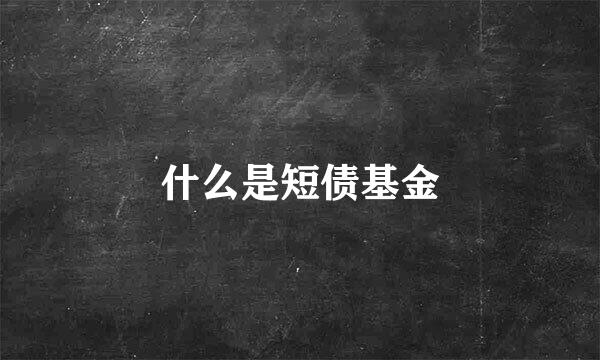 什么是短债基金