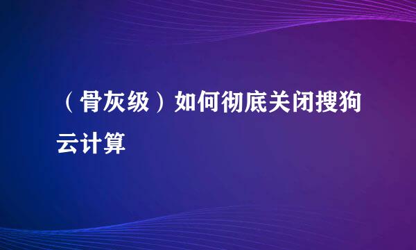 （骨灰级）如何彻底关闭搜狗云计算