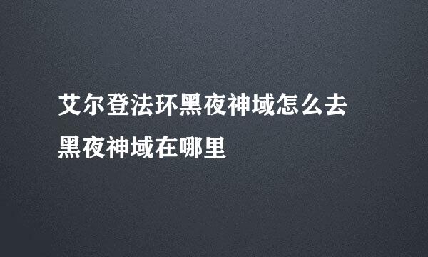 艾尔登法环黑夜神域怎么去 黑夜神域在哪里