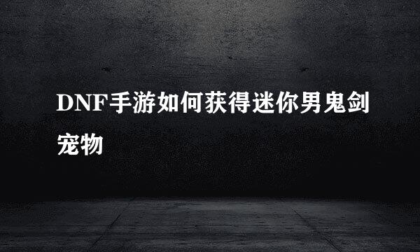 DNF手游如何获得迷你男鬼剑宠物