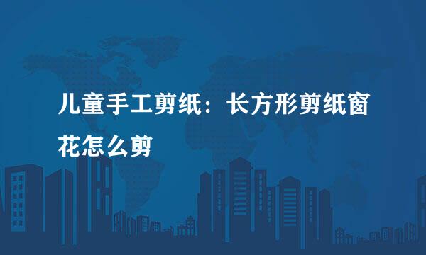 儿童手工剪纸：长方形剪纸窗花怎么剪