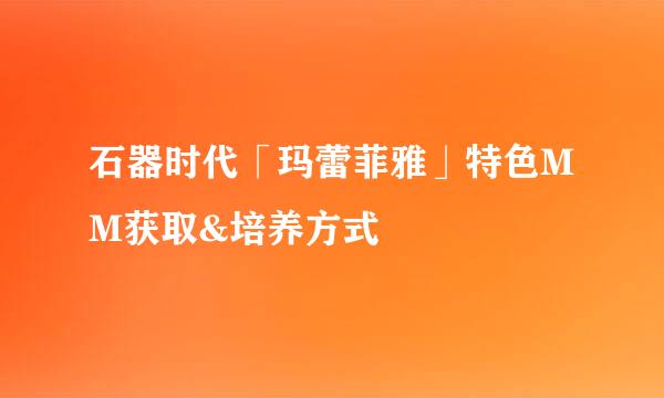 石器时代「玛蕾菲雅」特色MM获取&培养方式
