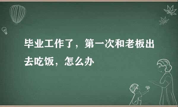 毕业工作了，第一次和老板出去吃饭，怎么办
