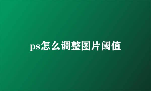 ps怎么调整图片阈值