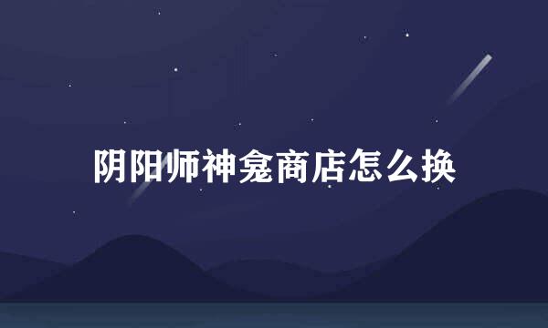 阴阳师神龛商店怎么换