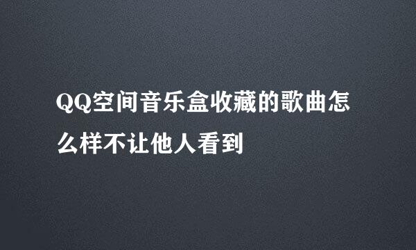 QQ空间音乐盒收藏的歌曲怎么样不让他人看到