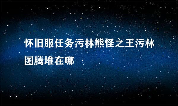 怀旧服任务污林熊怪之王污林图腾堆在哪