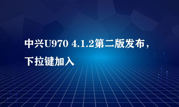 中兴U970 4.1.2第二版发布，下拉键加入
