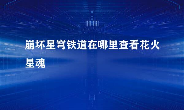 崩坏星穹铁道在哪里查看花火星魂