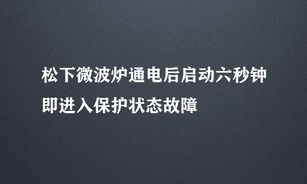 松下微波炉通电后启动六秒钟即进入保护状态故障