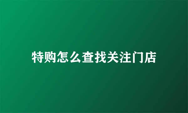 特购怎么查找关注门店