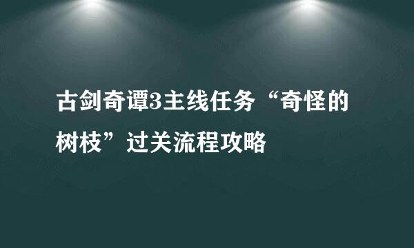 古剑奇谭3主线任务“奇怪的树枝”过关流程攻略