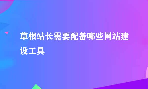 草根站长需要配备哪些网站建设工具