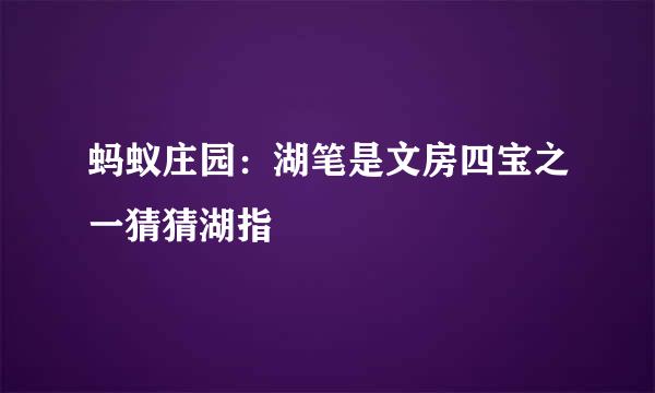 蚂蚁庄园：湖笔是文房四宝之一猜猜湖指