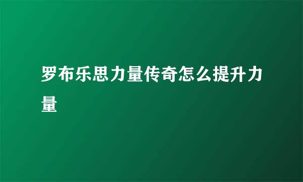罗布乐思力量传奇怎么提升力量