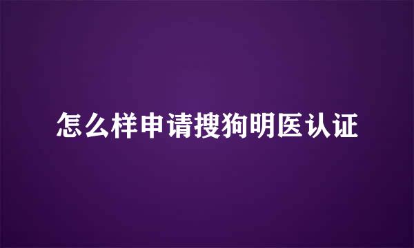 怎么样申请搜狗明医认证