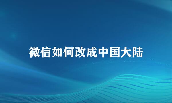 微信如何改成中国大陆