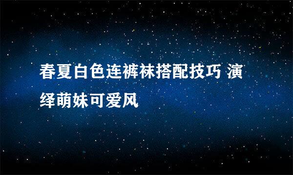 春夏白色连裤袜搭配技巧 演绎萌妹可爱风
