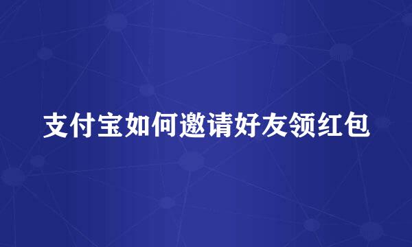 支付宝如何邀请好友领红包