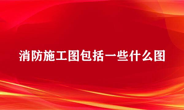 消防施工图包括一些什么图