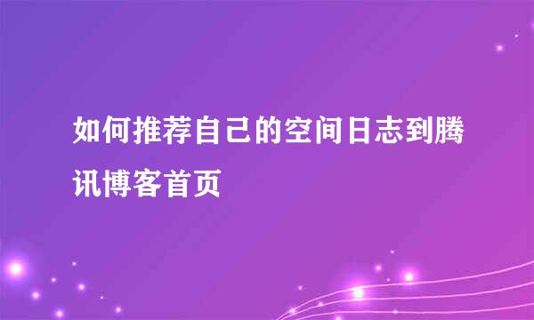 如何推荐自己的空间日志到腾讯博客首页