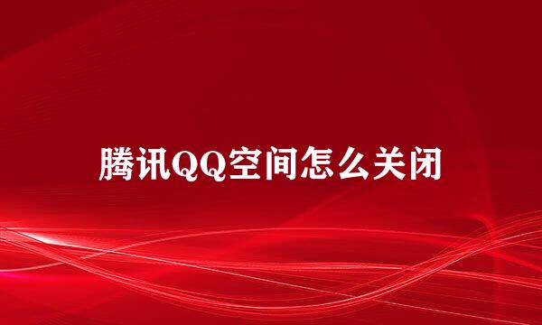 腾讯QQ空间怎么关闭