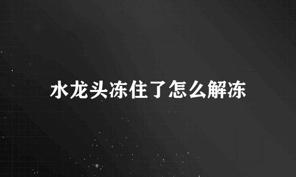 水龙头冻住了怎么解冻
