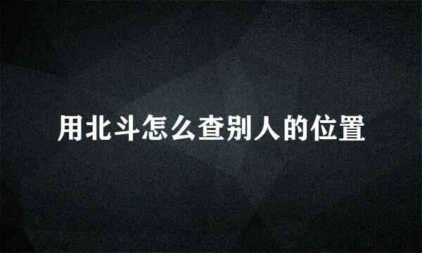 用北斗怎么查别人的位置