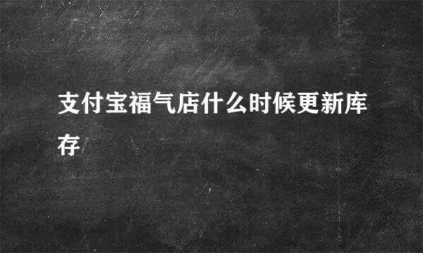 支付宝福气店什么时候更新库存