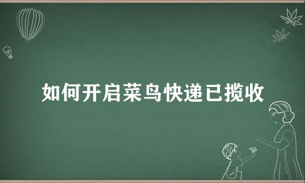 如何开启菜鸟快递已揽收