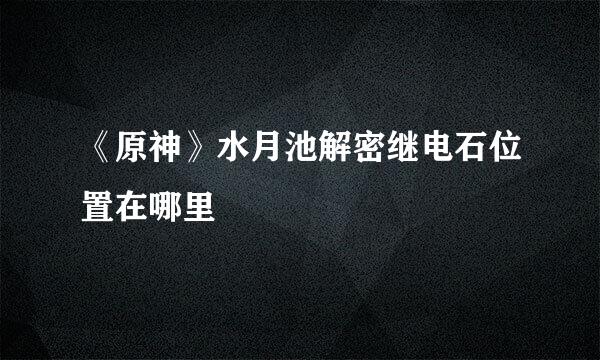 《原神》水月池解密继电石位置在哪里