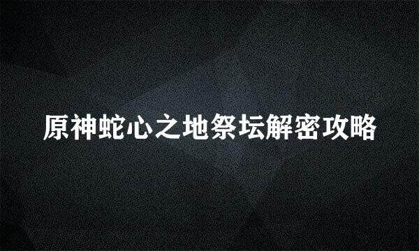 原神蛇心之地祭坛解密攻略