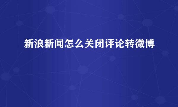 新浪新闻怎么关闭评论转微博