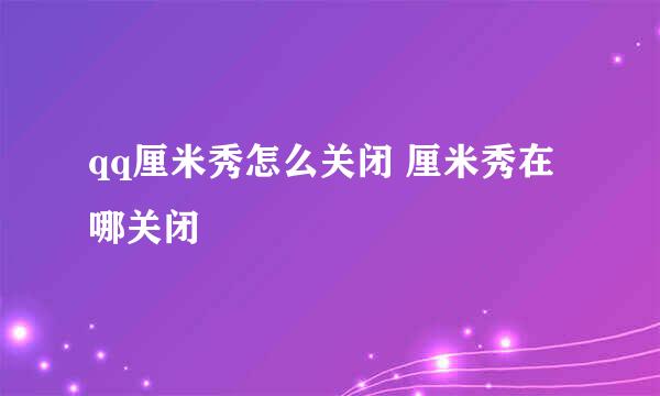 qq厘米秀怎么关闭 厘米秀在哪关闭