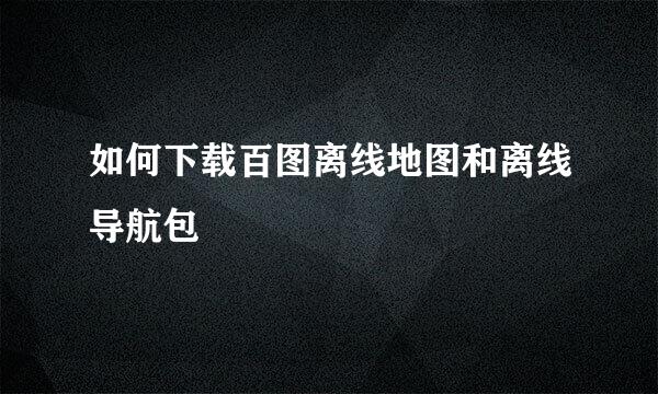 如何下载百图离线地图和离线导航包