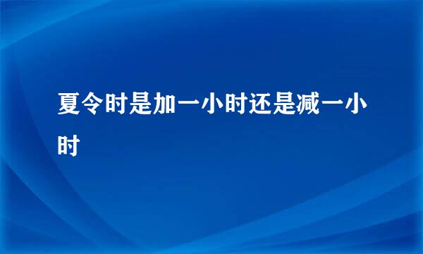 夏令时是加一小时还是减一小时