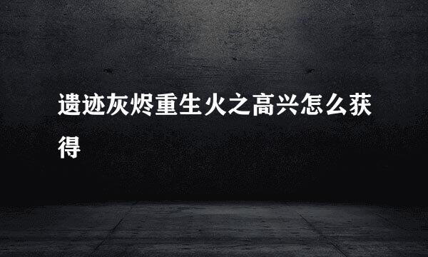 遗迹灰烬重生火之高兴怎么获得