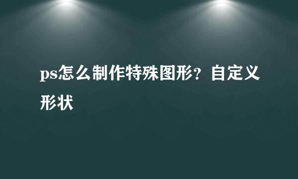 ps怎么制作特殊图形？自定义形状