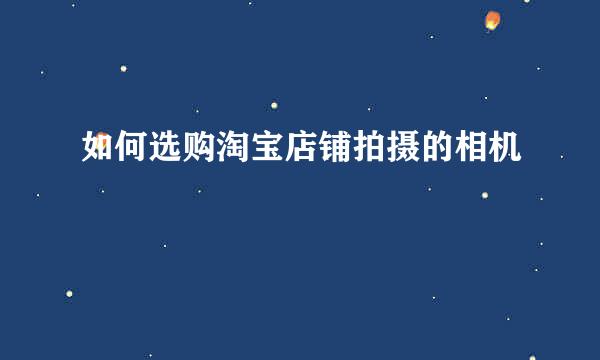 如何选购淘宝店铺拍摄的相机