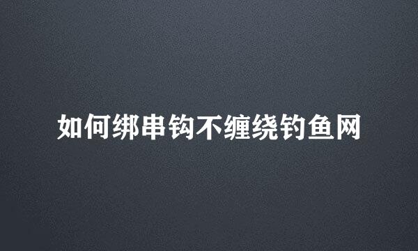 如何绑串钩不缠绕钓鱼网