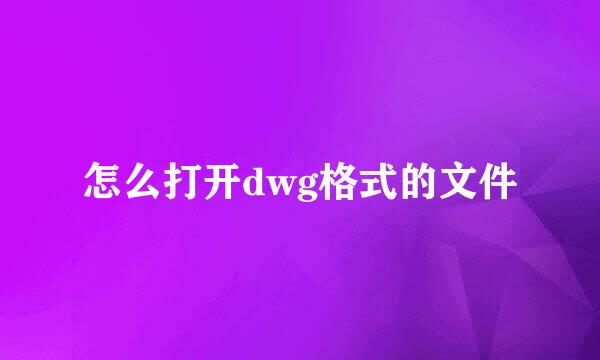 怎么打开dwg格式的文件