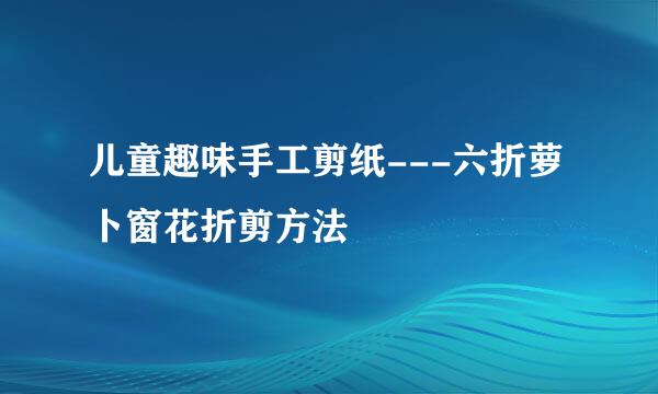 儿童趣味手工剪纸---六折萝卜窗花折剪方法
