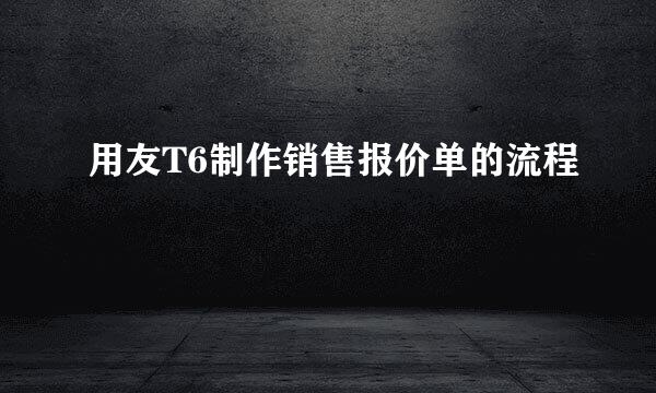 用友T6制作销售报价单的流程